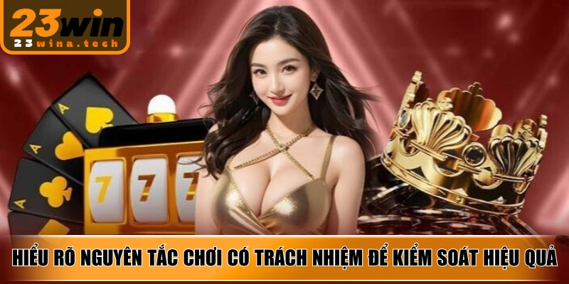 Hiểu rõ nguyên tắc chơi có trách nhiệm để kiểm soát hiệu quả