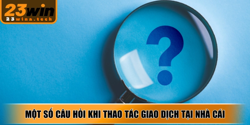 Một số câu hỏi khi thao tác giao dịch tại nhà cái