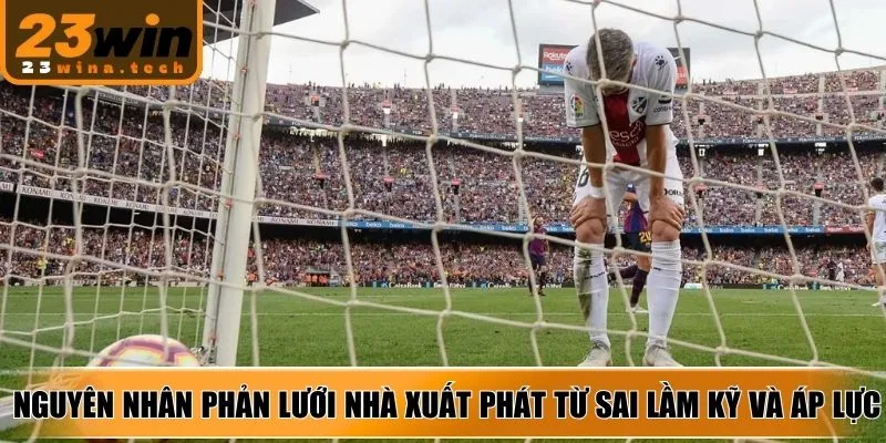 Nguyên nhân phản lưới nhà xuất phát từ sai lầm kỹ và áp lực