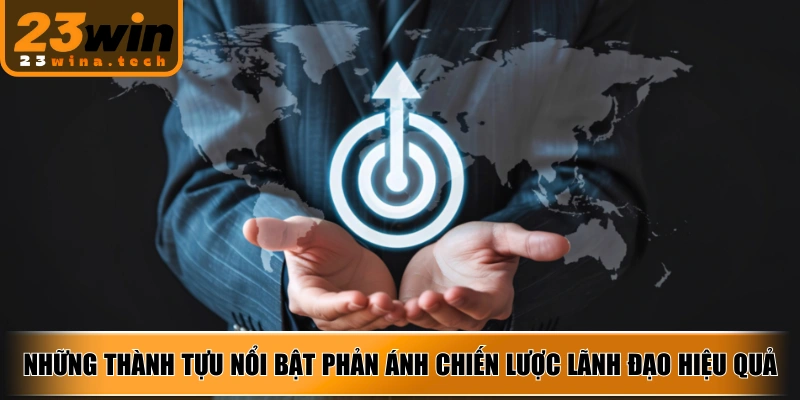Những thành tựu nổi bật phản ánh chiến lược lãnh đạo hiệu quả